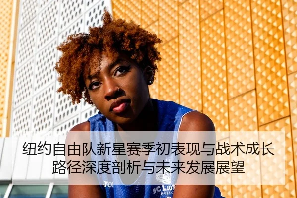 纽约自由队新星赛季初表现与战术成长路径深度剖析与未来发展展望