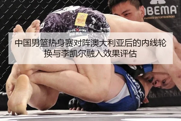 中国男篮热身赛对阵澳大利亚后的内线轮换与李凯尔融入效果评估
