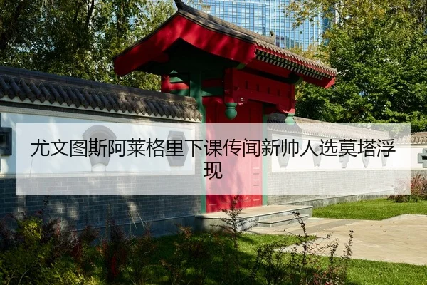 尤文图斯阿莱格里下课传闻新帅人选莫塔浮现